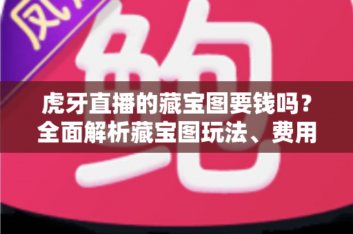 虎牙直播的藏宝图要钱吗？全面解析藏宝图玩法、费用与实用技巧