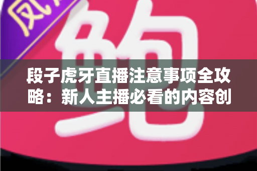 段子虎牙直播注意事项全攻略:新人主播必看的内容创作与开播避坑指南 段子虎牙直播注意事项全攻略:新人主播必看的内容创作与开播避坑指南