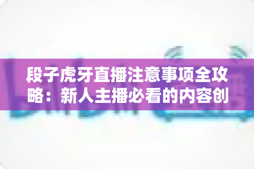 段子虎牙直播注意事项全攻略:新人主播必看的内容创作与开播避坑指南 段子虎牙直播注意事项全攻略:新人主播必看的内容创作与开播避坑指南