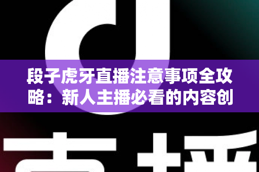 段子虎牙直播注意事项全攻略:新人主播必看的内容创作与开播避坑指南 段子虎牙直播注意事项全攻略:新人主播必看的内容创作与开播避坑指南