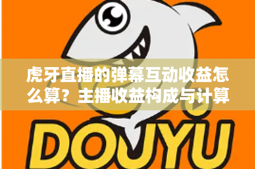 虎牙直播的弹幕互动收益怎么算?主播收益构成与计算方法全解析 虎牙直播的弹幕互动收益怎么算?主播收益构成与计算方法全解析