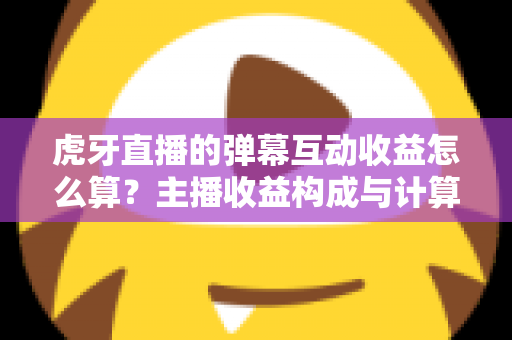 虎牙直播的弹幕互动收益怎么算?主播收益构成与计算方法全解析 虎牙直播的弹幕互动收益怎么算?主播收益构成与计算方法全解析