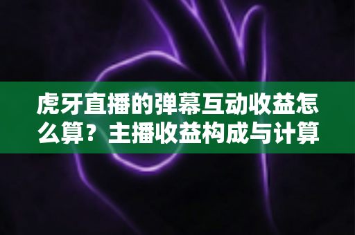 虎牙直播的弹幕互动收益怎么算?主播收益构成与计算方法全解析 虎牙直播的弹幕互动收益怎么算?主播收益构成与计算方法全解析