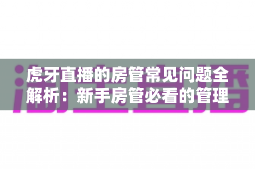 虎牙直播的房管常见问题全解析：新手房管必看的管理指南与疑难解答