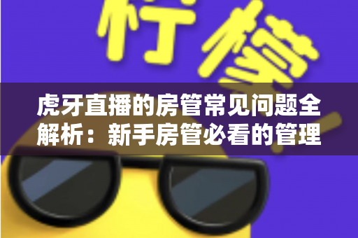 虎牙直播的房管常见问题全解析：新手房管必看的管理指南与疑难解答