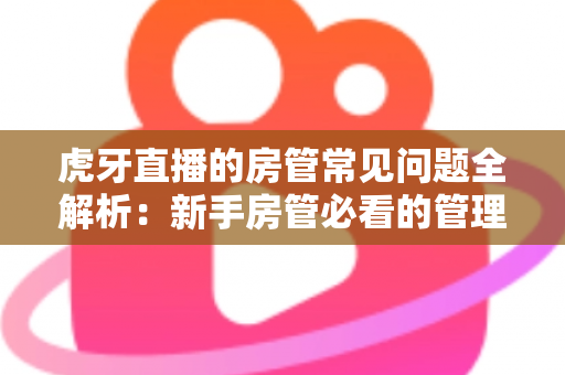 虎牙直播的房管常见问题全解析：新手房管必看的管理指南与疑难解答