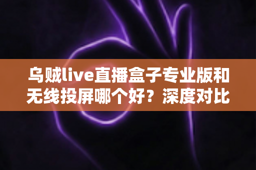 乌贼live直播盒子专业版和无线投屏哪个好?深度对比帮你选对大屏观影方案 乌贼live直播盒子专业版和无线投屏哪个好?深度对比帮你选对大屏观影方案