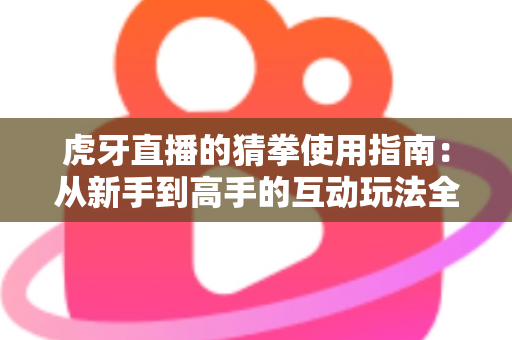 虎牙直播的猜拳使用指南：从新手到高手的互动玩法全解析
