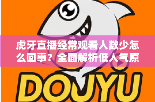 虎牙直播经常观看人数少怎么回事？全面解析低人气原因与提升技巧全指南