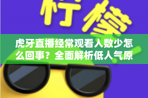 虎牙直播经常观看人数少怎么回事？全面解析低人气原因与提升技巧全指南