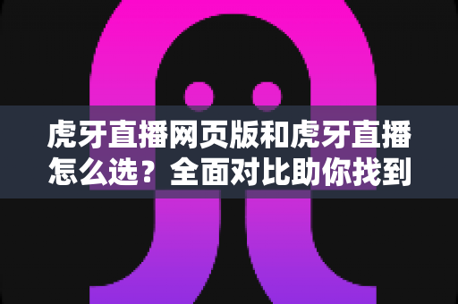 虎牙直播网页版和虎牙直播怎么选?全面对比助你找到最适合的观看方式 虎牙直播网页版和虎牙直播怎么选?全面对比助你找到最适合的观看方式