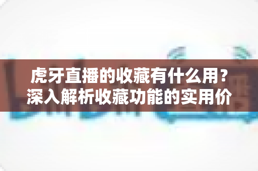 虎牙直播的收藏有什么用?深入解析收藏功能的实用价值与使用技巧 虎牙直播的收藏有什么用?深入解析收藏功能的实用价值与使用技巧