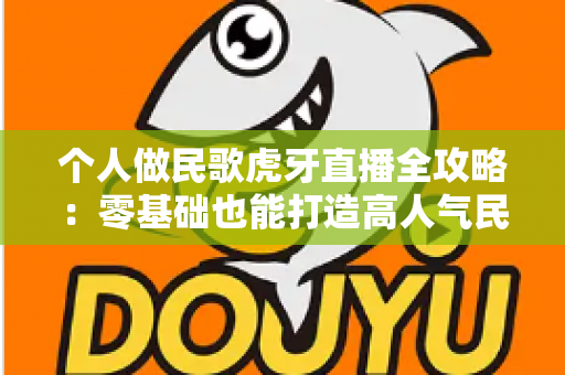 个人做民歌虎牙直播全攻略:零基础也能打造高人气民歌直播间 个人做民歌虎牙直播全攻略:零基础也能打造高人气民歌直播间