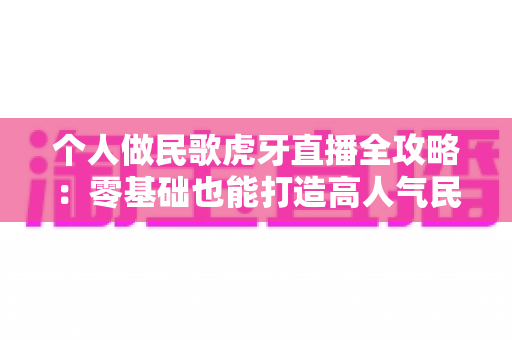个人做民歌虎牙直播全攻略:零基础也能打造高人气民歌直播间 个人做民歌虎牙直播全攻略:零基础也能打造高人气民歌直播间