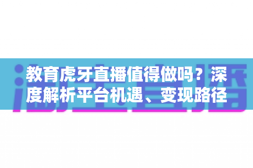 教育虎牙直播值得做吗?深度解析平台机遇、变现路径与实战运营全攻略 教育虎牙直播值得做吗?深度解析平台机遇、变现路径与实战运营全攻略