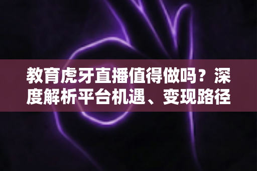 教育虎牙直播值得做吗?深度解析平台机遇、变现路径与实战运营全攻略 教育虎牙直播值得做吗?深度解析平台机遇、变现路径与实战运营全攻略