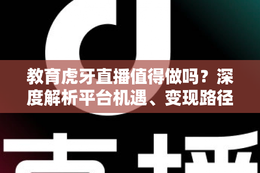 教育虎牙直播值得做吗?深度解析平台机遇、变现路径与实战运营全攻略 教育虎牙直播值得做吗?深度解析平台机遇、变现路径与实战运营全攻略
