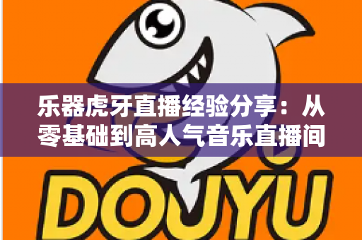 乐器虎牙直播经验分享：从零基础到高人气音乐直播间的实战指南