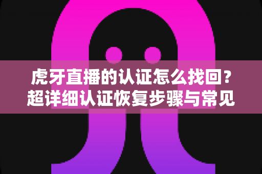 虎牙直播的认证怎么找回?超详细认证恢复步骤与常见问题解决方案大全 虎牙直播的认证怎么找回?超详细认证恢复步骤与常见问题解决方案大全