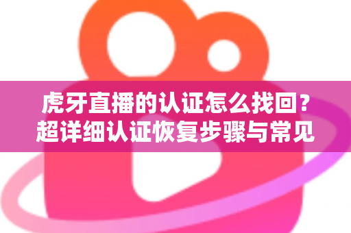 虎牙直播的认证怎么找回?超详细认证恢复步骤与常见问题解决方案大全 虎牙直播的认证怎么找回?超详细认证恢复步骤与常见问题解决方案大全
