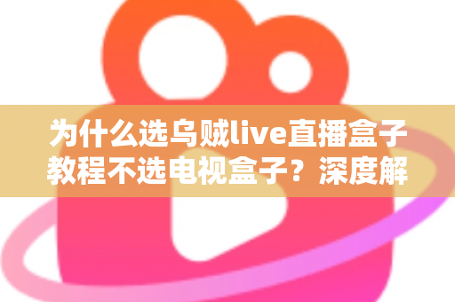 为什么选乌贼live直播盒子教程不选电视盒子？深度解析软件直播方案与硬件盒子的全方位差异