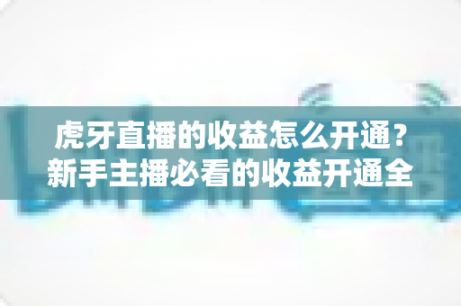 虎牙直播的收益怎么开通?新手主播必看的收益开通全流程与赚钱指南 虎牙直播的收益怎么开通?新手主播必看的收益开通全流程与赚钱指南