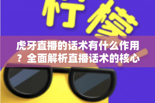 虎牙直播的话术有什么作用？全面解析直播话术的核心价值与实战应用指南