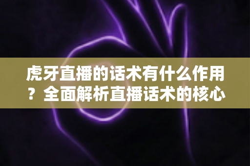 虎牙直播的话术有什么作用？全面解析直播话术的核心价值与实战应用指南