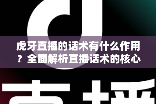 虎牙直播的话术有什么作用？全面解析直播话术的核心价值与实战应用指南