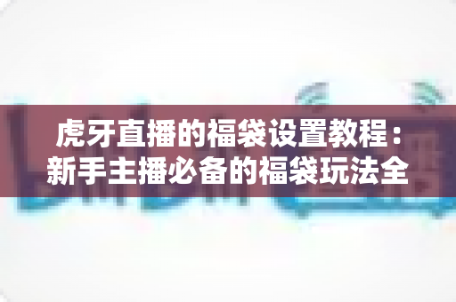 虎牙直播的福袋设置教程:新手主播必备的福袋玩法全解析,快速提升直播间人气与互动率 虎牙直播的福袋设置教程:新手主播必备的福袋玩法全解析,快速提升直播间人气与互动率
