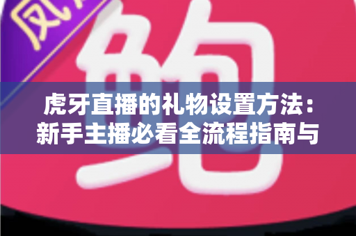虎牙直播的礼物设置方法：新手主播必看全流程指南与实用技巧
