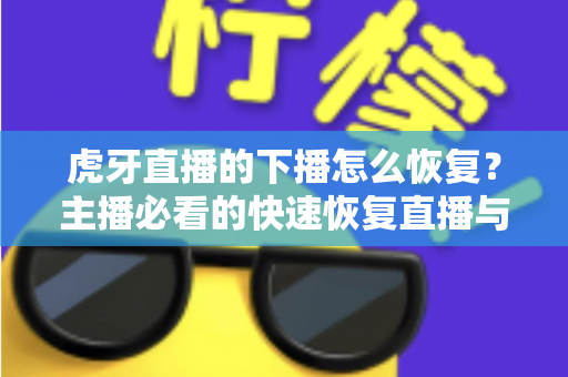 虎牙直播的下播怎么恢复？主播必看的快速恢复直播与找回数据全攻略