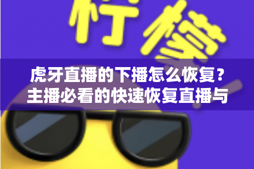 虎牙直播的下播怎么恢复？主播必看的快速恢复直播与找回数据全攻略