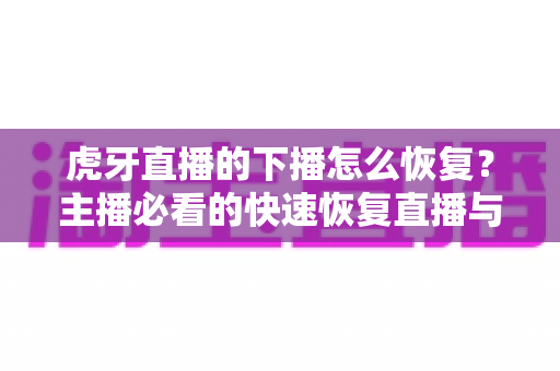 虎牙直播的下播怎么恢复？主播必看的快速恢复直播与找回数据全攻略