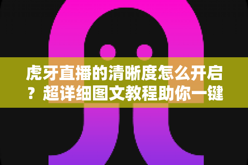 虎牙直播的清晰度怎么开启？超详细图文教程助你一键切换超清蓝光画质，畅享极致观赛体验
