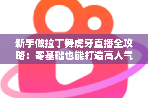 新手做拉丁舞虎牙直播全攻略：零基础也能打造高人气舞蹈直播间的实用指南