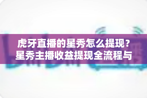 虎牙直播的星秀怎么提现？星秀主播收益提现全流程与实用指南