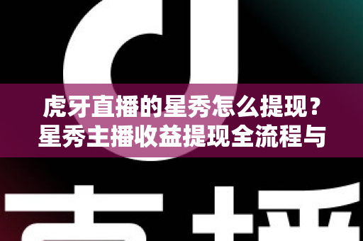 虎牙直播的星秀怎么提现？星秀主播收益提现全流程与实用指南