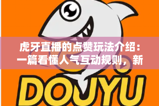 虎牙直播的点赞玩法介绍：一篇看懂人气互动规则，新手也能快速上手的全攻略
