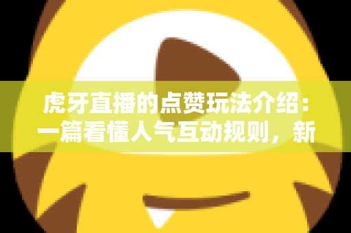 虎牙直播的点赞玩法介绍：一篇看懂人气互动规则，新手也能快速上手的全攻略