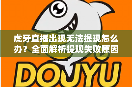 虎牙直播出现无法提现怎么办?全面解析提现失败原因与高效解决指南 虎牙直播出现无法提现怎么办?全面解析提现失败原因与高效解决指南