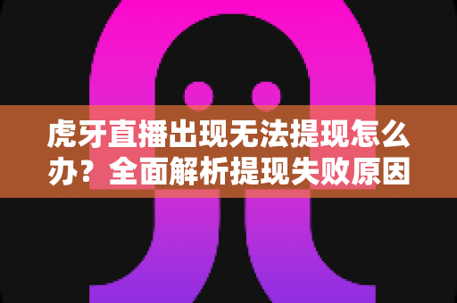 虎牙直播出现无法提现怎么办?全面解析提现失败原因与高效解决指南 虎牙直播出现无法提现怎么办?全面解析提现失败原因与高效解决指南