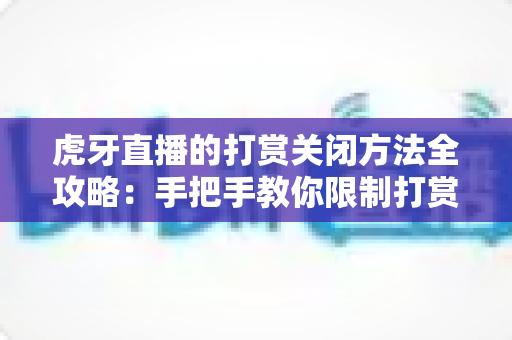 虎牙直播的打赏关闭方法全攻略：手把手教你限制打赏消费，让看直播更安心更省心