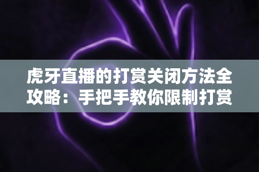 虎牙直播的打赏关闭方法全攻略：手把手教你限制打赏消费，让看直播更安心更省心