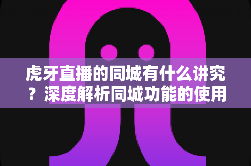 虎牙直播的同城有什么讲究?深度解析同城功能的使用技巧、流量逻辑与避坑指南 虎牙直播的同城有什么讲究?深度解析同城功能的使用技巧、流量逻辑与避坑指南