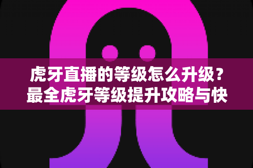 虎牙直播的等级怎么升级?最全虎牙等级提升攻略与快速升级技巧分享 虎牙直播的等级怎么升级?最全虎牙等级提升攻略与快速升级技巧分享