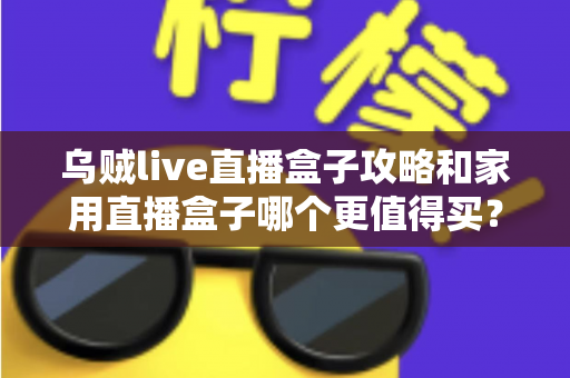 乌贼live直播盒子攻略和家用直播盒子哪个更值得买？2025年最新选购指南帮你避坑省钱