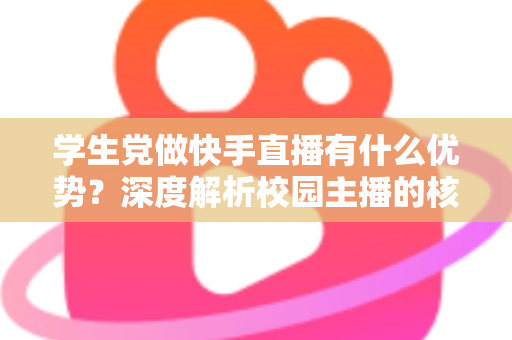 学生党做快手直播有什么优势？深度解析校园主播的核心竞争力与入门指南