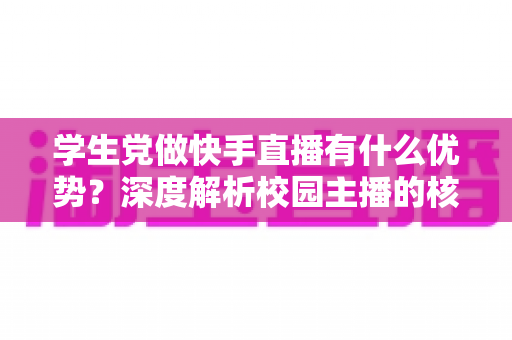 学生党做快手直播有什么优势？深度解析校园主播的核心竞争力与入门指南