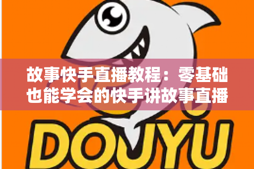 故事快手直播教程:零基础也能学会的快手讲故事直播全流程实战指南 故事快手直播教程:零基础也能学会的快手讲故事直播全流程实战指南